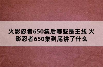 火影忍者650集后哪些是主线 火影忍者650集到底讲了什么